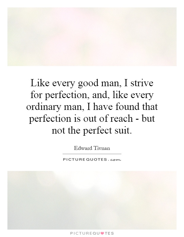 Like every good man, I strive for perfection, and, like every ordinary man, I have found that perfection is out of reach - but not the perfect suit Picture Quote #1