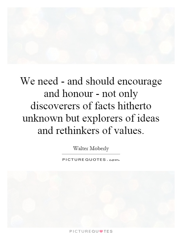 We need - and should encourage and honour - not only discoverers of facts hitherto unknown but explorers of ideas and rethinkers of values Picture Quote #1