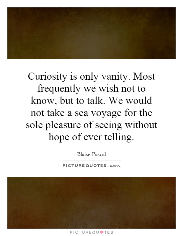 Curiosity is only vanity. Most frequently we wish not to know, but to talk. We would not take a sea voyage for the sole pleasure of seeing without hope of ever telling Picture Quote #1