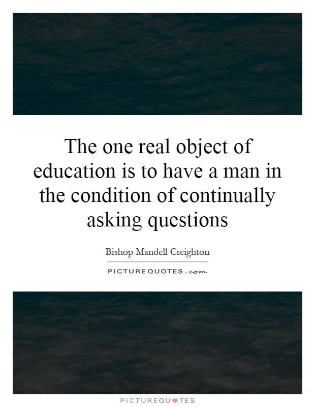 The one real object of education is to have a man in the condition of continually asking questions Picture Quote #1