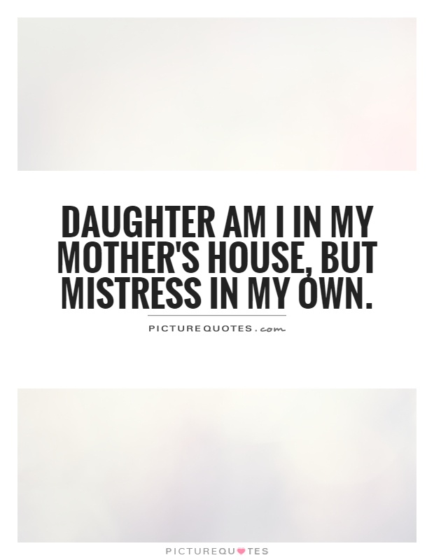 Daughter am I in my mother's house, But mistress in my own Picture Quote #1