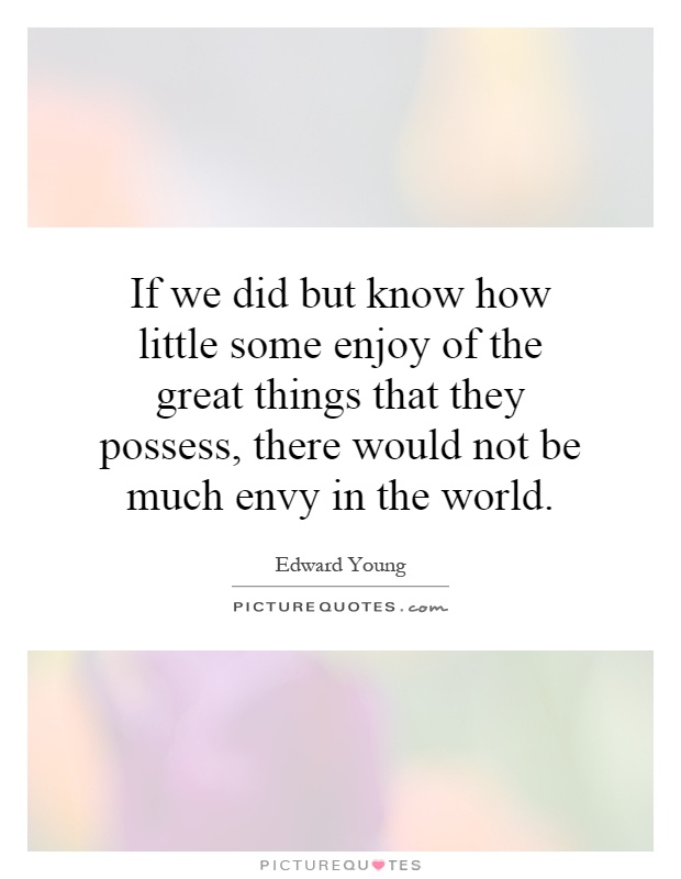 If we did but know how little some enjoy of the great things that they possess, there would not be much envy in the world Picture Quote #1