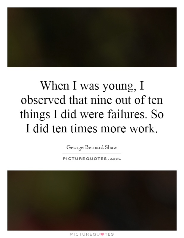 When I was young, I observed that nine out of ten things I did were failures. So I did ten times more work Picture Quote #1