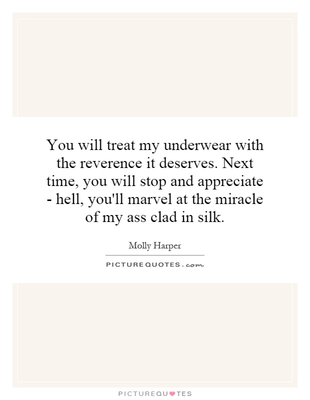 You will treat my underwear with the reverence it deserves. Next time, you will stop and appreciate - hell, you'll marvel at the miracle of my ass clad in silk Picture Quote #1