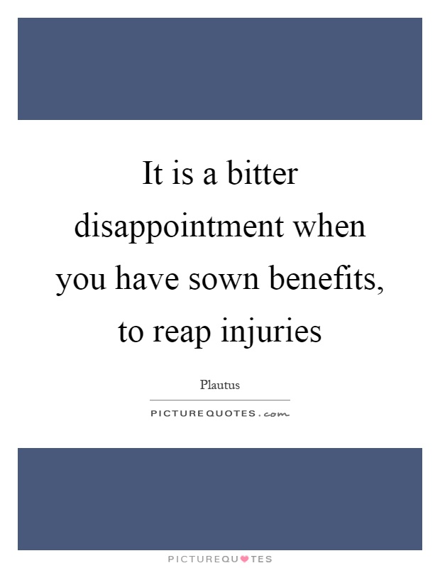 It is a bitter disappointment when you have sown benefits, to reap injuries Picture Quote #1