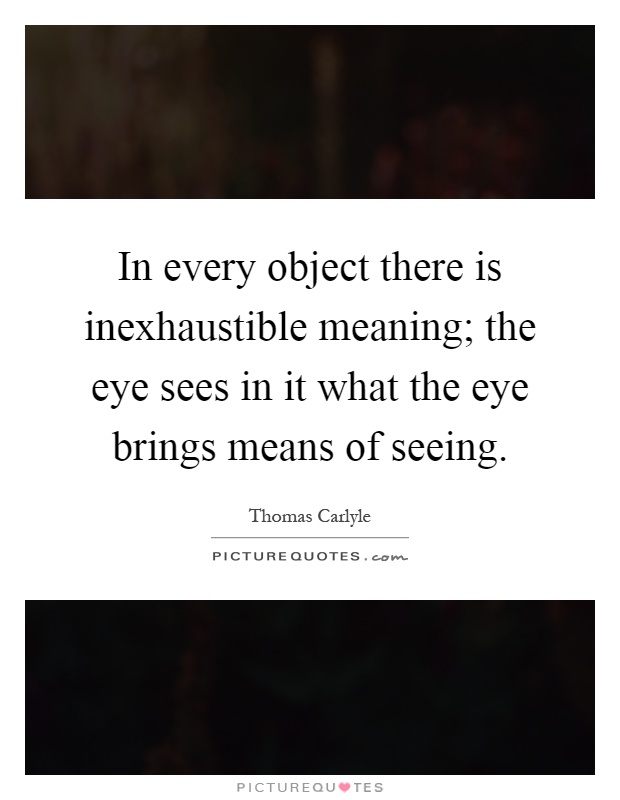 In every object there is inexhaustible meaning; the eye sees in it what the eye brings means of seeing Picture Quote #1