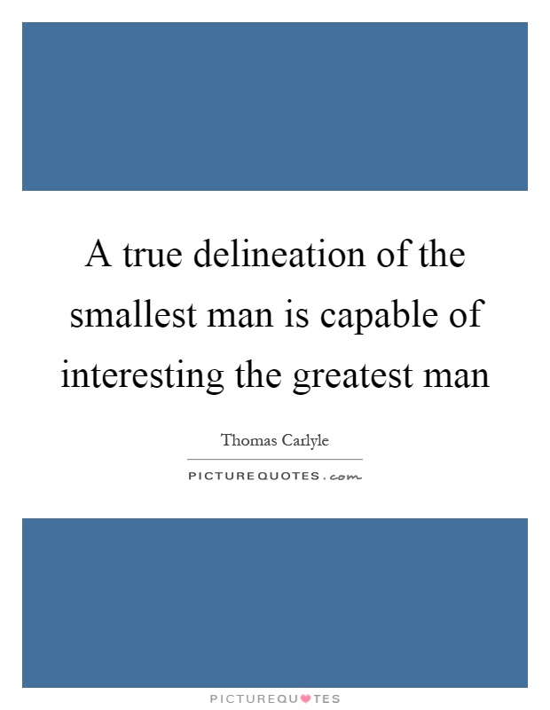 A true delineation of the smallest man is capable of interesting the greatest man Picture Quote #1