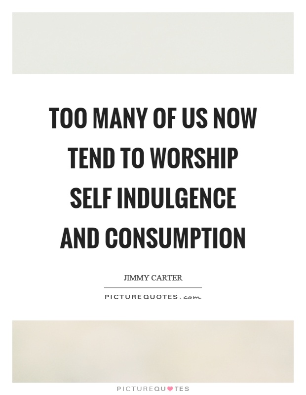 Too many of us now tend to worship self indulgence and consumption Picture Quote #1