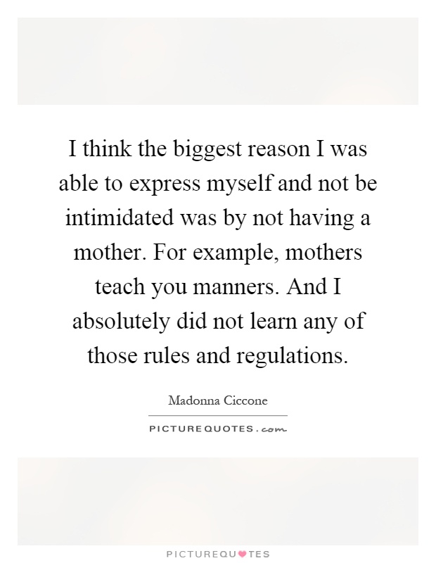 I think the biggest reason I was able to express myself and not be intimidated was by not having a mother. For example, mothers teach you manners. And I absolutely did not learn any of those rules and regulations Picture Quote #1