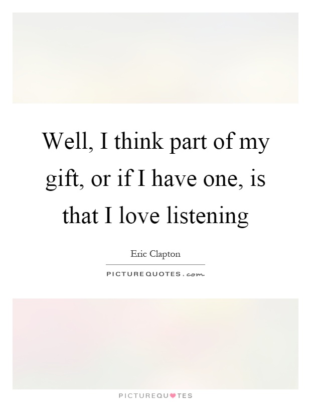 Well, I think part of my gift, or if I have one, is that I love listening Picture Quote #1