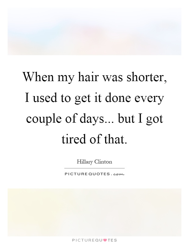 When my hair was shorter, I used to get it done every couple of days... but I got tired of that Picture Quote #1