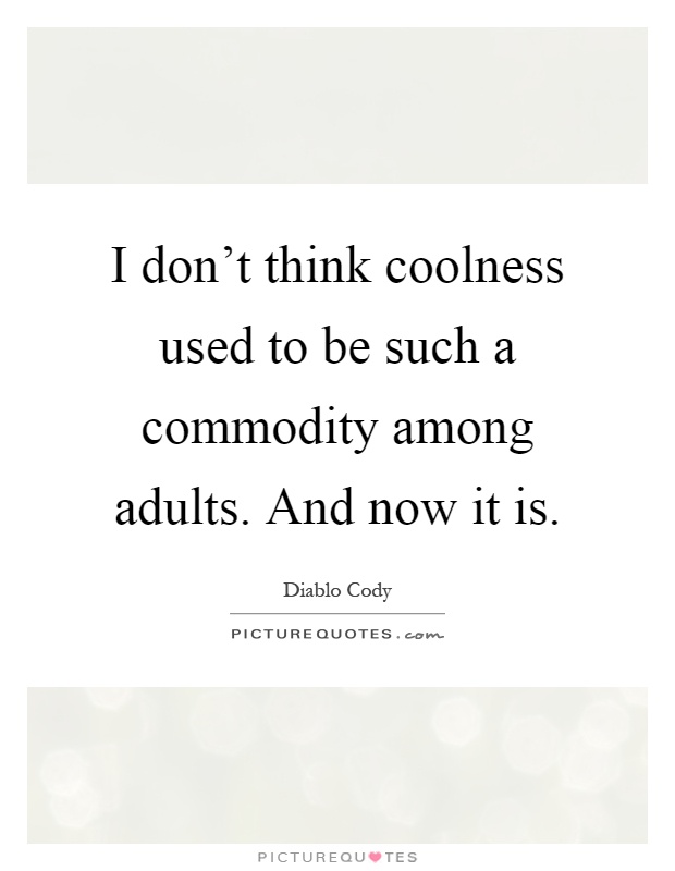 I don’t think coolness used to be such a commodity among adults. And now it is Picture Quote #1
