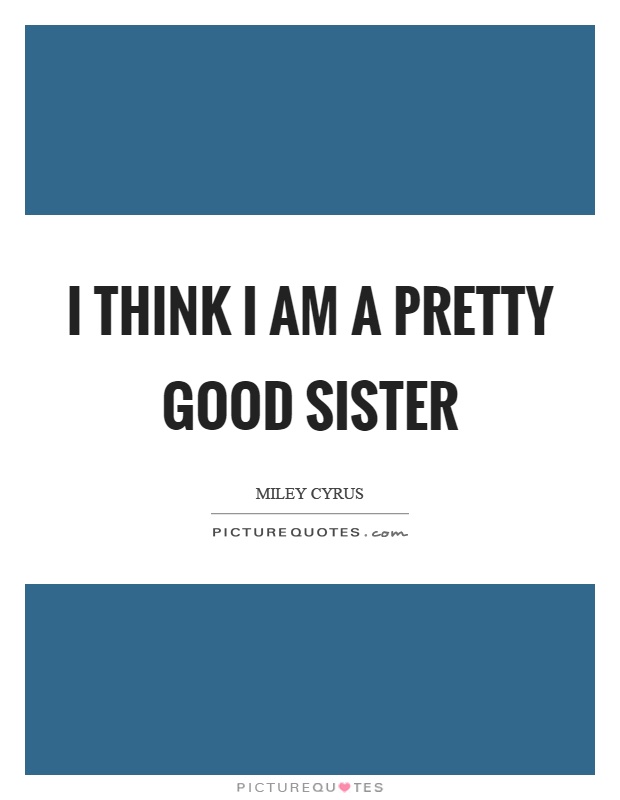 I think I am a pretty good sister Picture Quote #1
