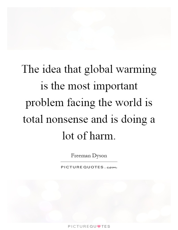 The idea that global warming is the most important problem facing the world is total nonsense and is doing a lot of harm Picture Quote #1