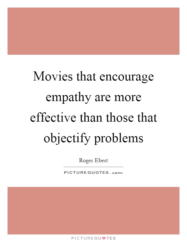 Movies that encourage empathy are more effective than those that objectify problems Picture Quote #1