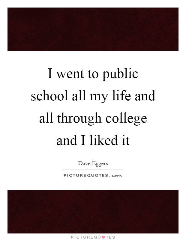 I went to public school all my life and all through college and I liked it Picture Quote #1