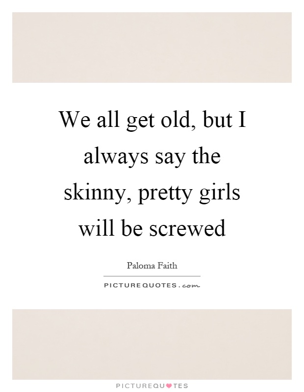We all get old, but I always say the skinny, pretty girls will be screwed Picture Quote #1