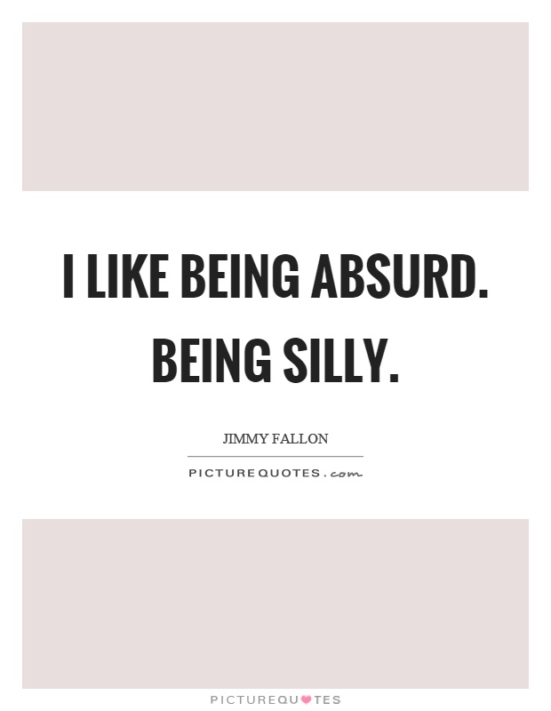 I like being absurd. Being silly Picture Quote #1