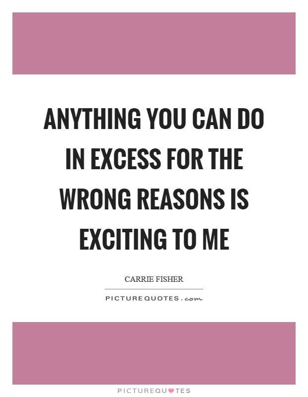 Anything you can do in excess for the wrong reasons is exciting to me Picture Quote #1