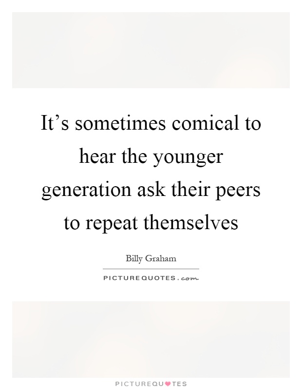 It’s sometimes comical to hear the younger generation ask their peers to repeat themselves Picture Quote #1