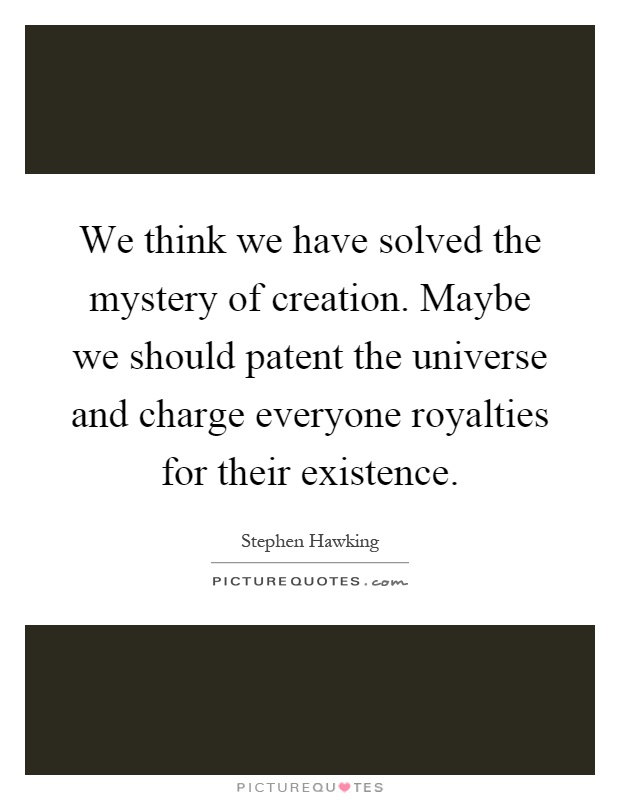 We think we have solved the mystery of creation. Maybe we should patent the universe and charge everyone royalties for their existence Picture Quote #1