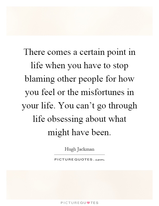 There comes a certain point in life when you have to stop blaming other people for how you feel or the misfortunes in your life. You can’t go through life obsessing about what might have been Picture Quote #1