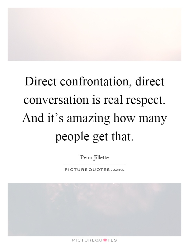 Direct confrontation, direct conversation is real respect. And it’s amazing how many people get that Picture Quote #1