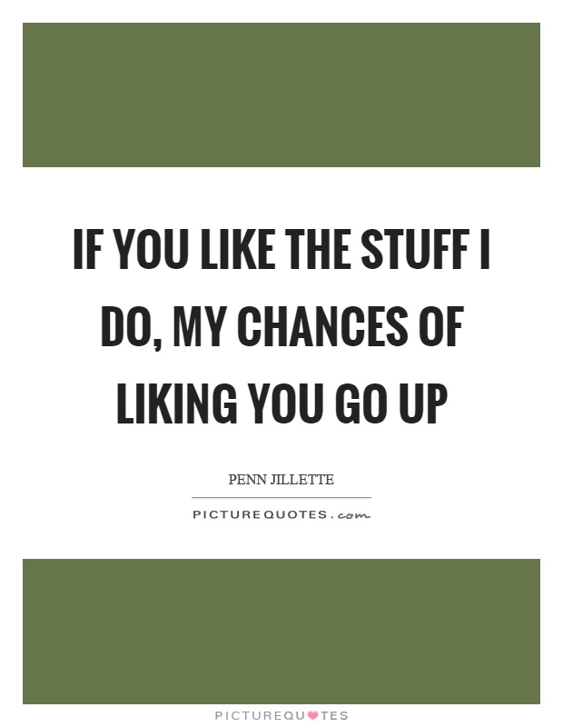 If you like the stuff I do, my chances of liking you go up Picture Quote #1