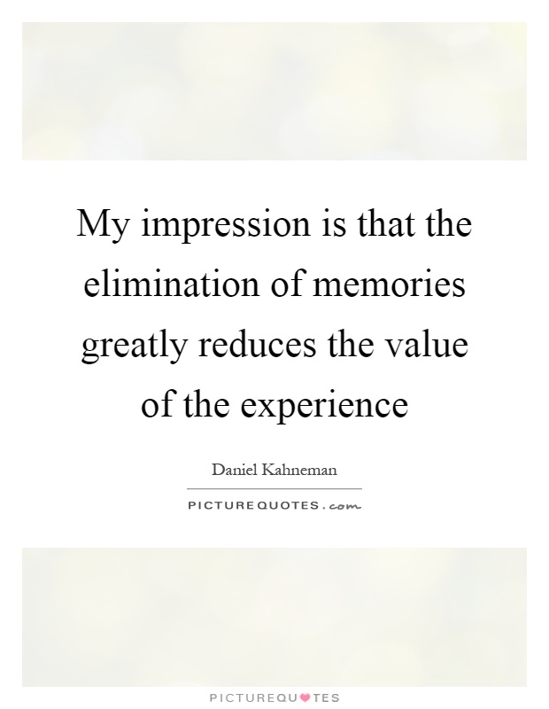 My impression is that the elimination of memories greatly reduces the value of the experience Picture Quote #1