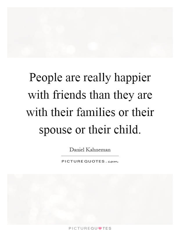 People are really happier with friends than they are with their families or their spouse or their child Picture Quote #1