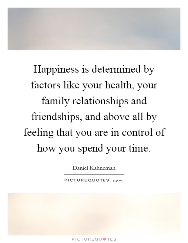 Happiness is determined by factors like your health, your family relationships and friendships, and above all by feeling that you are in control of how you spend your time Picture Quote #1