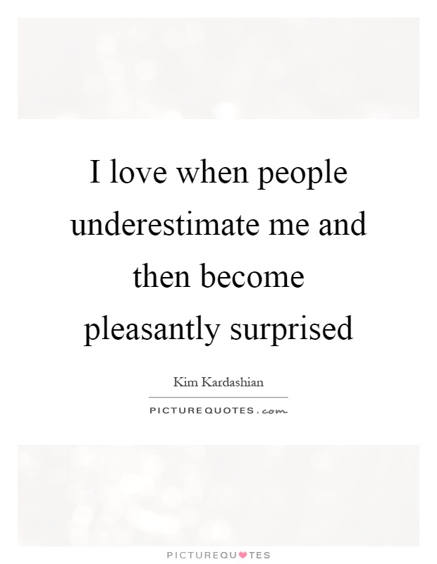 I love when people underestimate me and then become pleasantly surprised Picture Quote #1