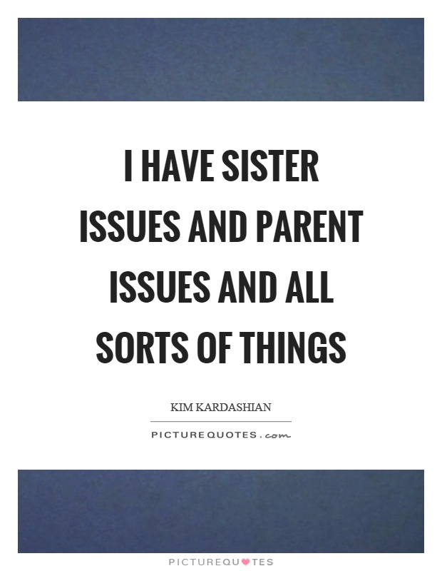 I have sister issues and parent issues and all sorts of things Picture Quote #1