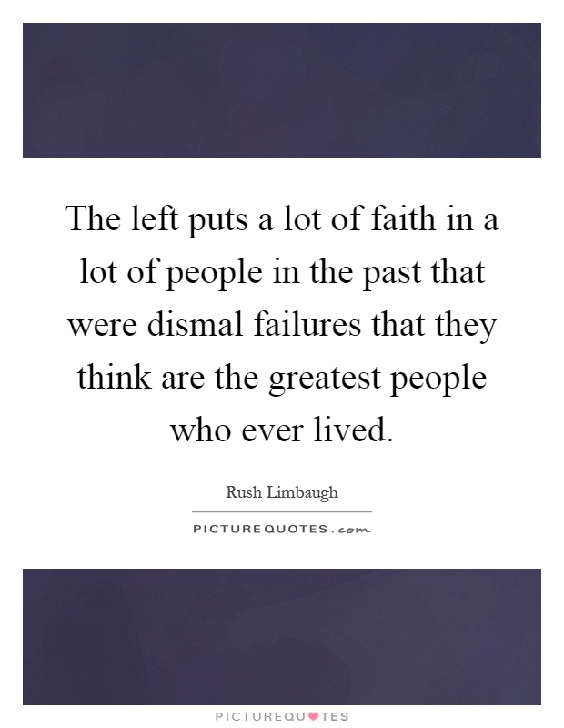 The left puts a lot of faith in a lot of people in the past that were dismal failures that they think are the greatest people who ever lived Picture Quote #1