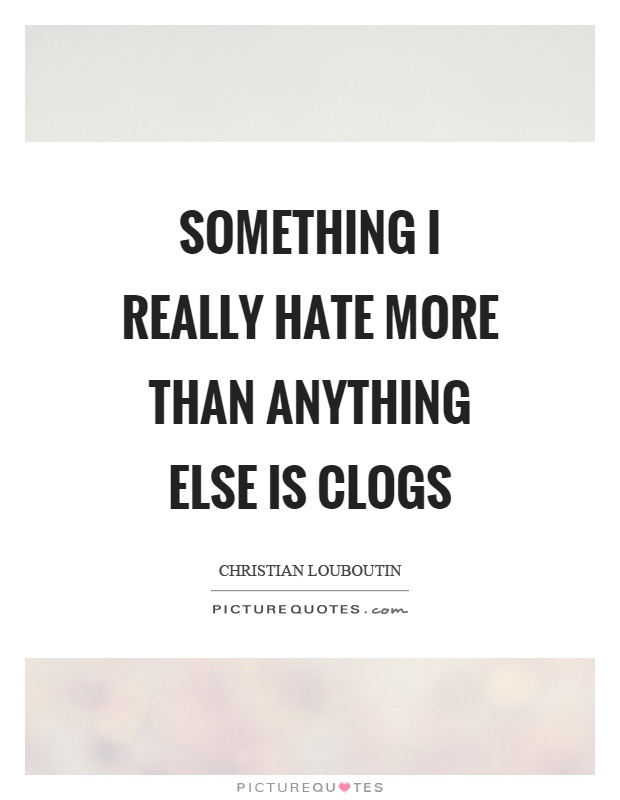Something I really hate more than anything else is clogs Picture Quote #1