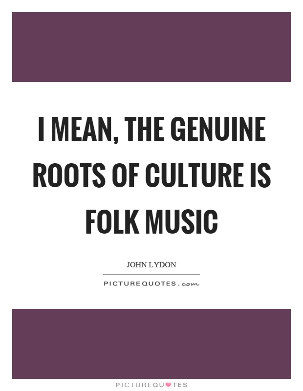 I mean, the genuine roots of culture is folk music Picture Quote #1