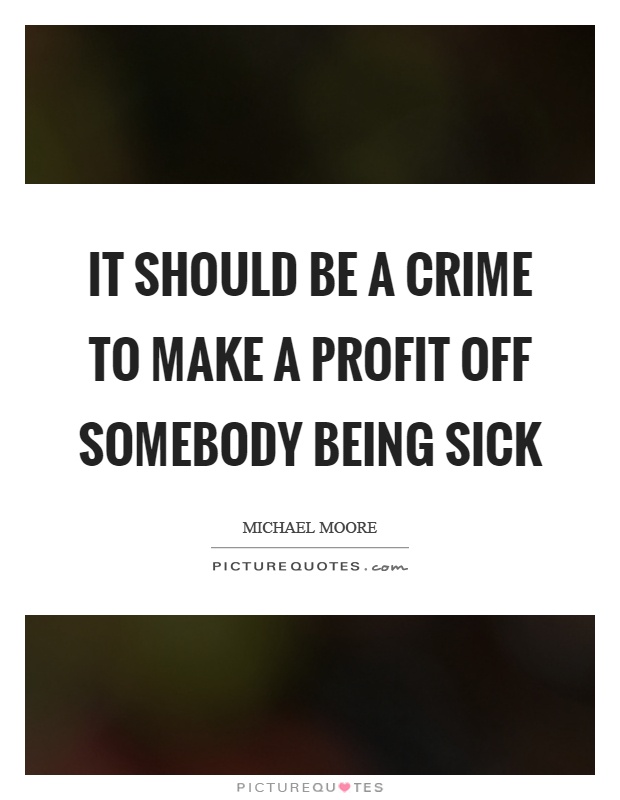 It should be a crime to make a profit off somebody being sick Picture Quote #1