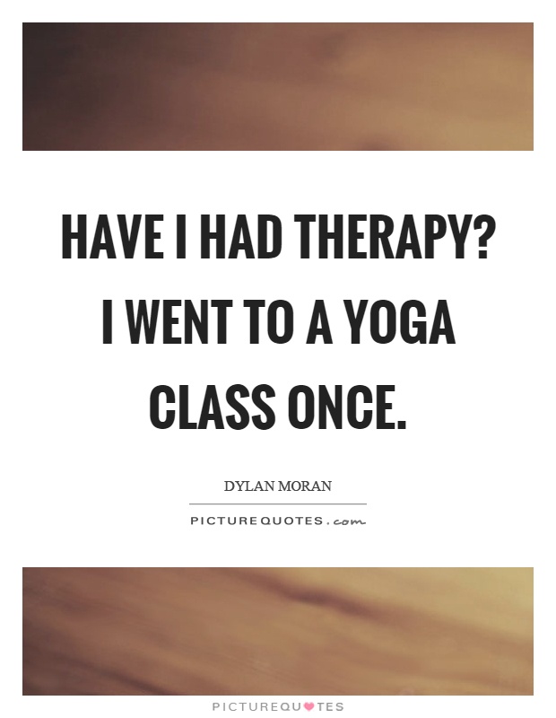 Have I had therapy? I went to a yoga class once Picture Quote #1