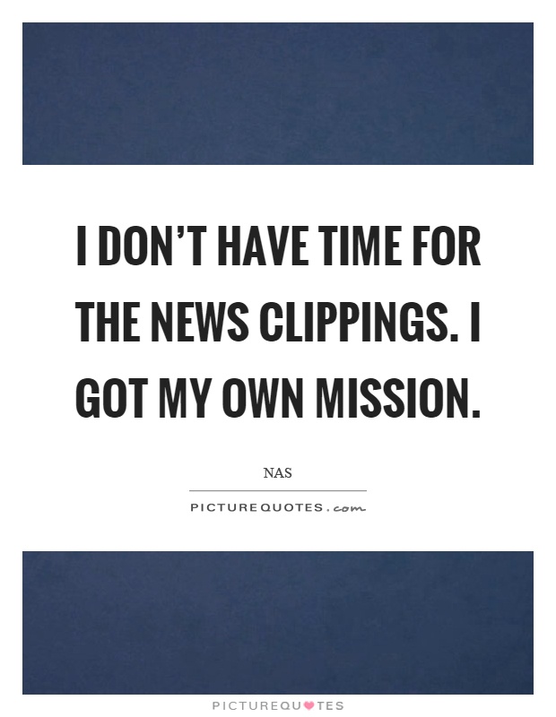 I don’t have time for the news clippings. I got my own mission Picture Quote #1