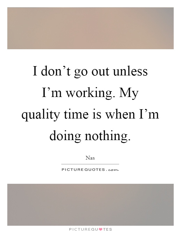 I don’t go out unless I’m working. My quality time is when I’m doing nothing Picture Quote #1