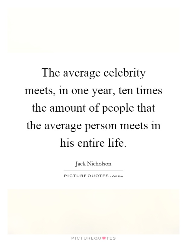 The average celebrity meets, in one year, ten times the amount of people that the average person meets in his entire life Picture Quote #1