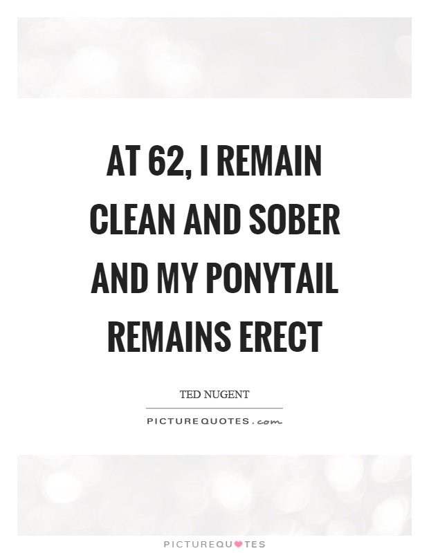 At 62, I remain clean and sober and my ponytail remains erect Picture Quote #1