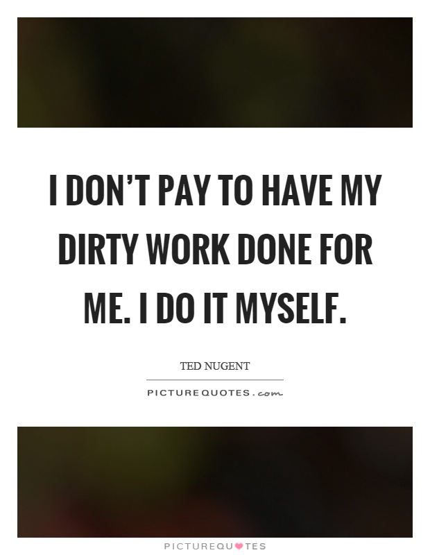 I don’t pay to have my dirty work done for me. I do it myself Picture Quote #1
