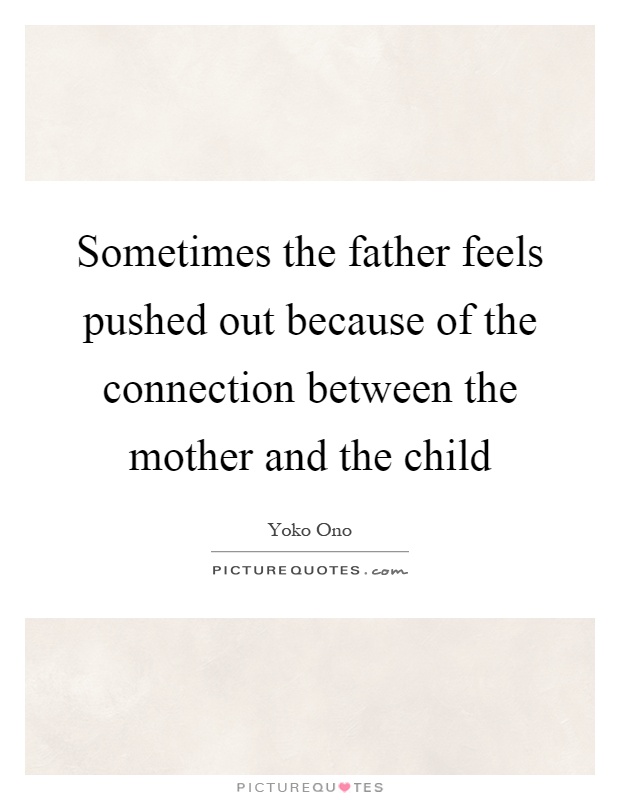 Sometimes the father feels pushed out because of the connection between the mother and the child Picture Quote #1