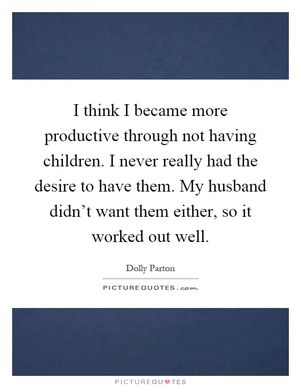 I think I became more productive through not having children. I never really had the desire to have them. My husband didn’t want them either, so it worked out well Picture Quote #1