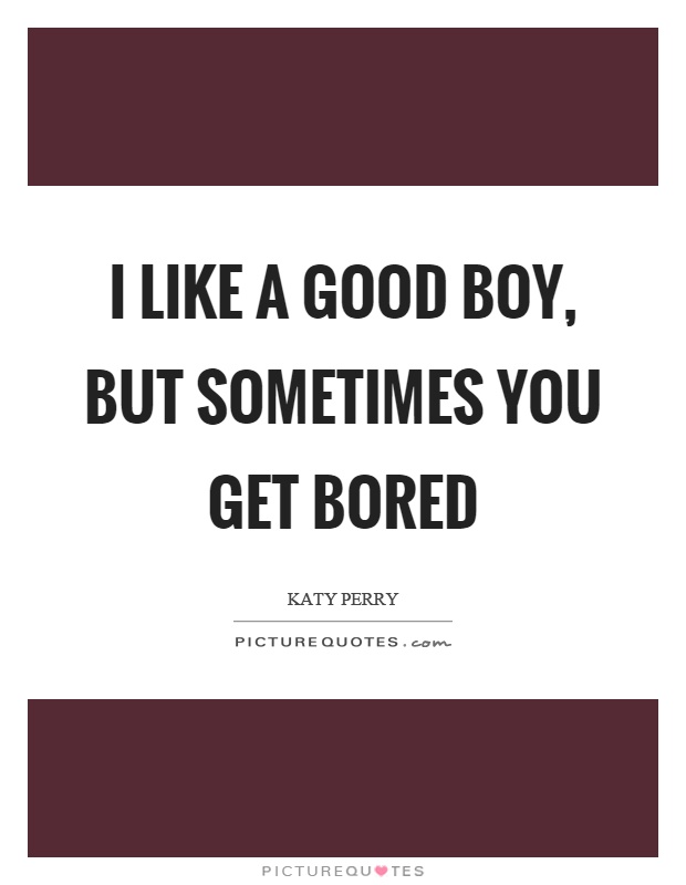 I like a good boy, but sometimes you get bored Picture Quote #1