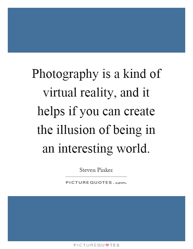 Photography is a kind of virtual reality, and it helps if you can create the illusion of being in an interesting world Picture Quote #1