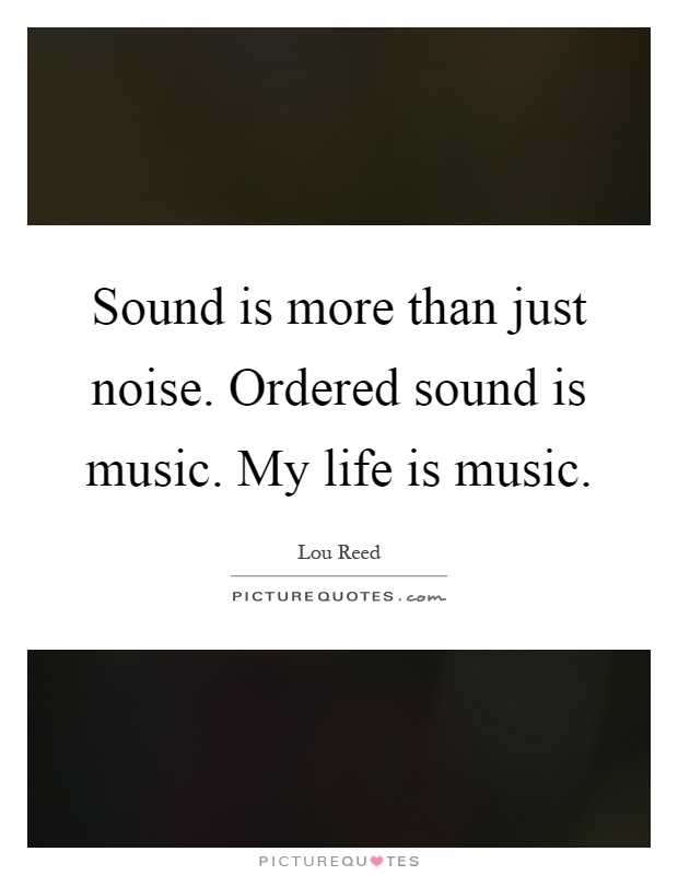Sound is more than just noise. Ordered sound is music. My life is music Picture Quote #1