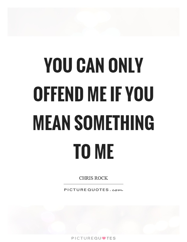 You can only offend me if you mean something to me Picture Quote #1