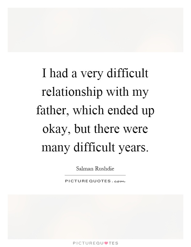 I had a very difficult relationship with my father, which ended up okay, but there were many difficult years Picture Quote #1